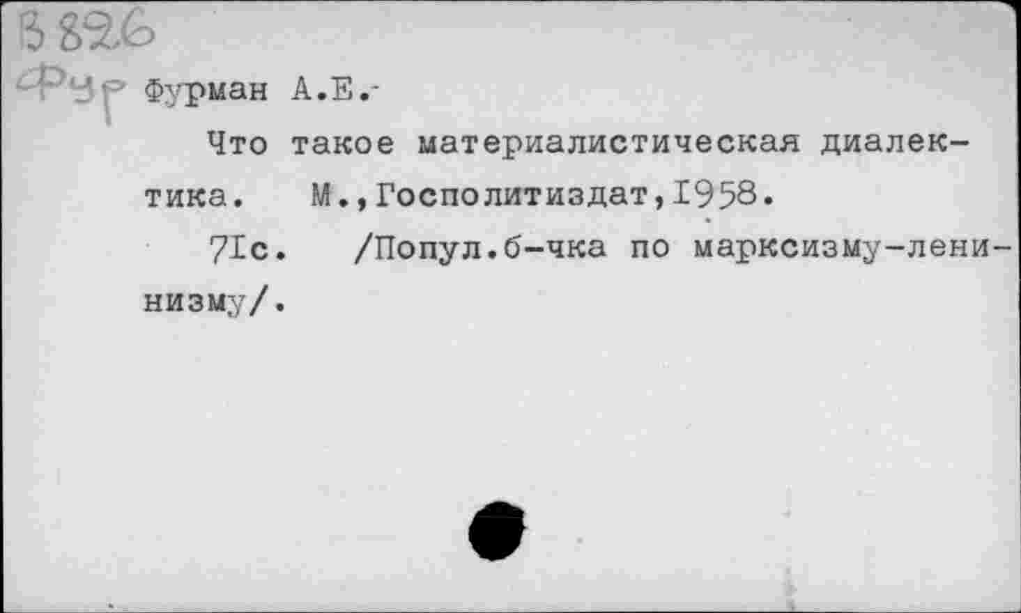 ﻿Фурман
Что
тика.
71с.
низму/.
А.Е.-
такое материалистическая диалек-М.,Госполитиздат,1958.
/Попул.б-чка по марксизму-лени